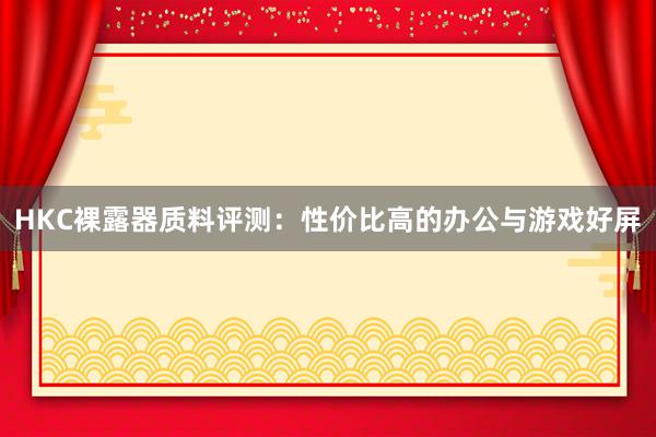 HKC裸露器质料评测：性价比高的办公与游戏好屏